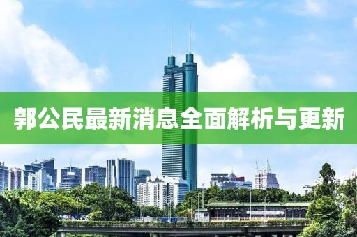 郭公民最新消息全面解析与更新