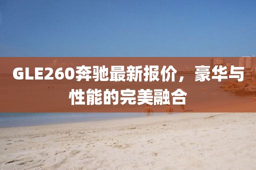 GLE260奔驰最新报价，豪华与性能的完美融合