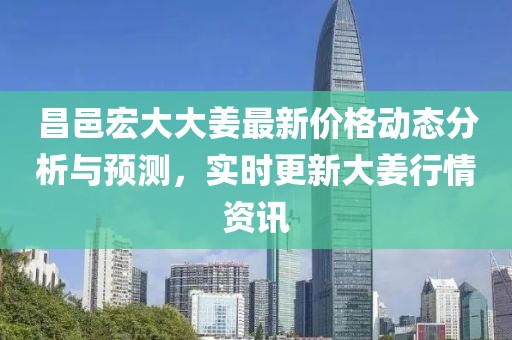 昌邑宏大大姜最新价格动态分析与预测，实时更新大姜行情资讯