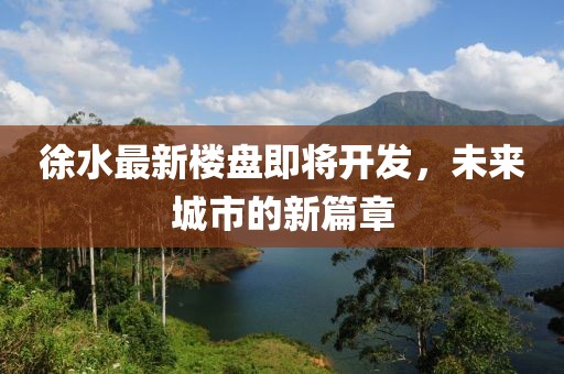 徐水最新楼盘即将开发，未来城市的新篇章