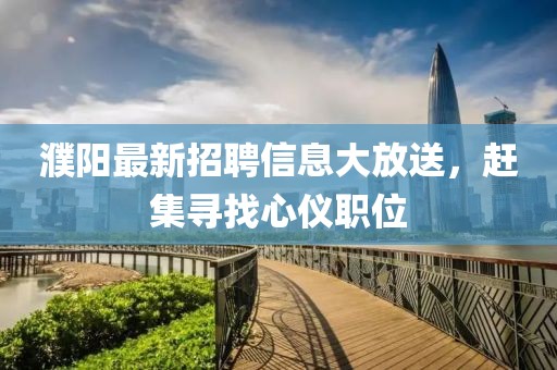 濮阳最新招聘信息大放送，赶集寻找心仪职位