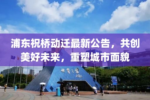 浦东祝桥动迁最新公告，共创美好未来，重塑城市面貌