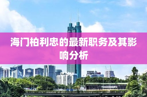 海门柏利忠的最新职务及其影响分析