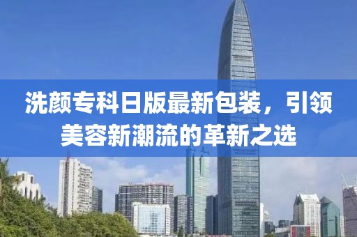 洗颜专科日版最新包装，引领美容新潮流的革新之选