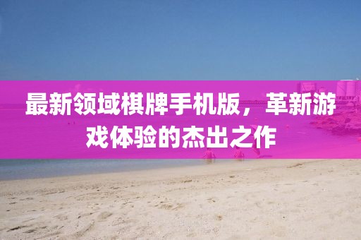最新领域棋牌手机版，革新游戏体验的杰出之作