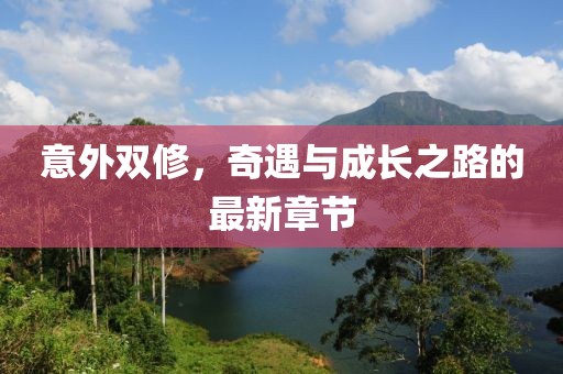 意外双修，奇遇与成长之路的最新章节
