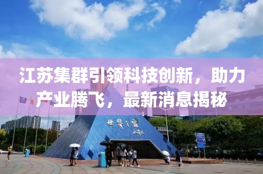 江苏集群引领科技创新，助力产业腾飞，最新消息揭秘