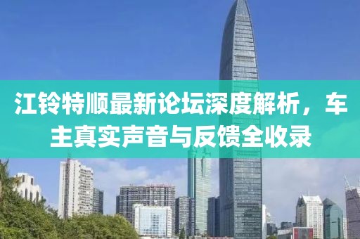 江铃特顺最新论坛深度解析，车主真实声音与反馈全收录