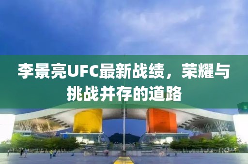 李景亮UFC最新战绩，荣耀与挑战并存的道路