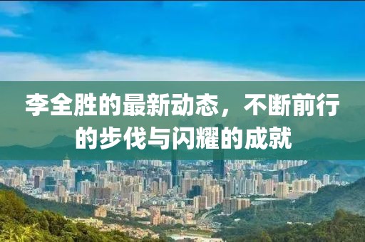 李全胜的最新动态，不断前行的步伐与闪耀的成就