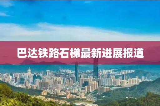 巴达铁路石梯最新进展报道