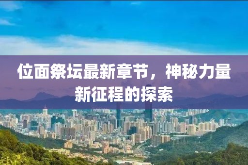 位面祭坛最新章节，神秘力量新征程的探索