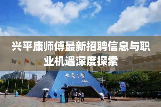 兴平康师傅最新招聘信息与职业机遇深度探索