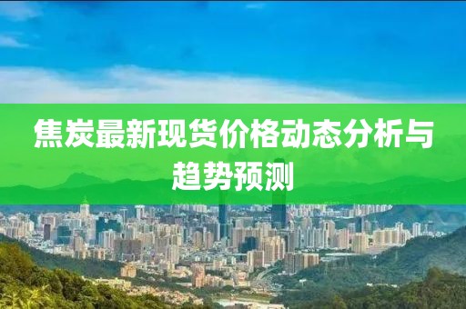 焦炭最新现货价格动态分析与趋势预测