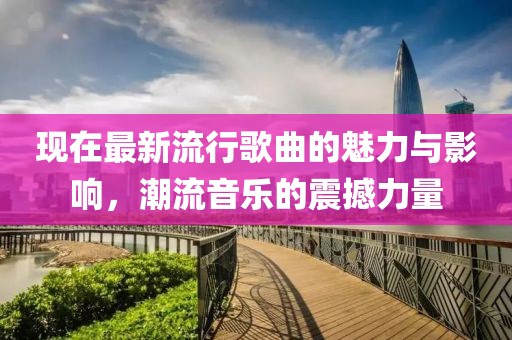 现在最新流行歌曲的魅力与影响，潮流音乐的震撼力量
