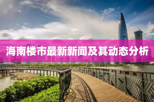 海南楼市最新新闻及其动态分析