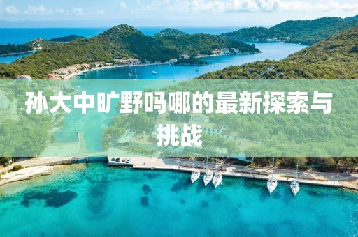孙大中旷野吗哪的最新探索与挑战