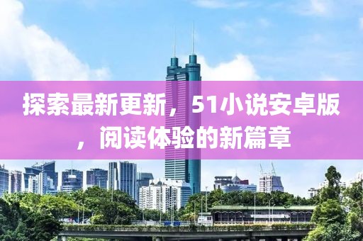 探索最新更新，51小说安卓版，阅读体验的新篇章