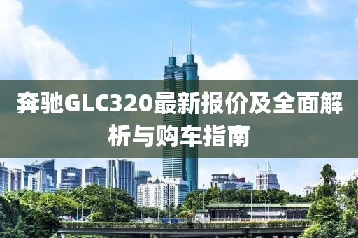 奔驰GLC320最新报价及全面解析与购车指南