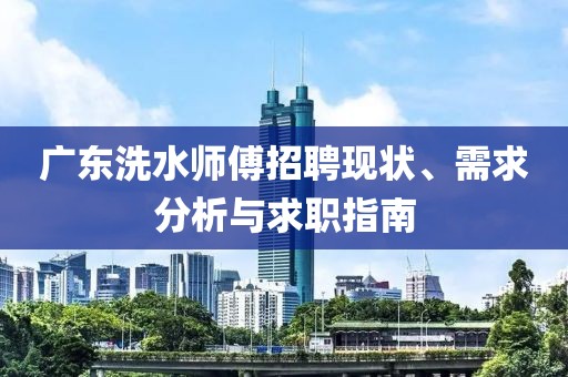 广东洗水师傅招聘现状、需求分析与求职指南