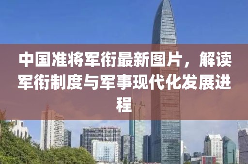中国准将军衔最新图片，解读军衔制度与军事现代化发展进程