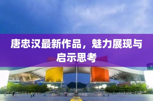 唐忠汉最新作品，魅力展现与启示思考