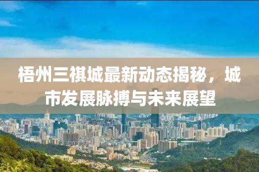 梧州三祺城最新动态揭秘，城市发展脉搏与未来展望