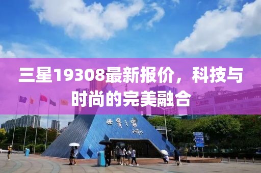 三星19308最新报价，科技与时尚的完美融合