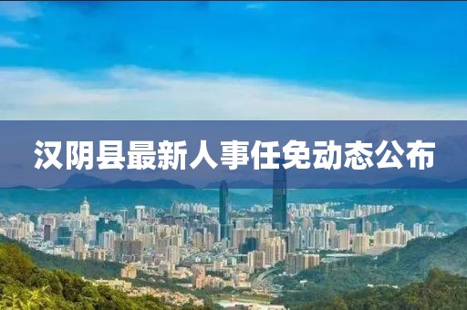 汉阴县最新人事任免动态公布