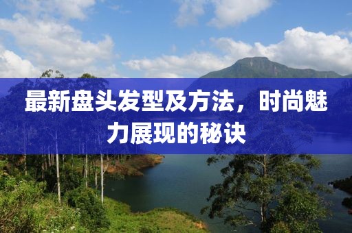 最新盘头发型及方法，时尚魅力展现的秘诀