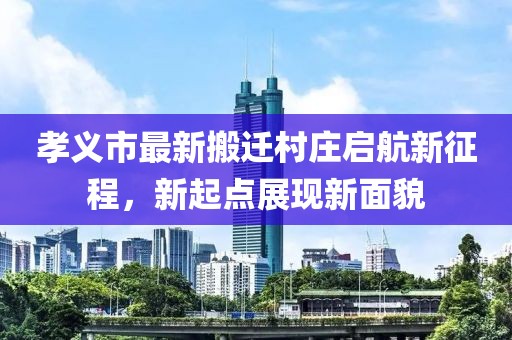 孝义市最新搬迁村庄启航新征程，新起点展现新面貌