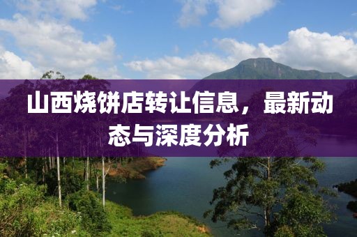山西烧饼店转让信息，最新动态与深度分析