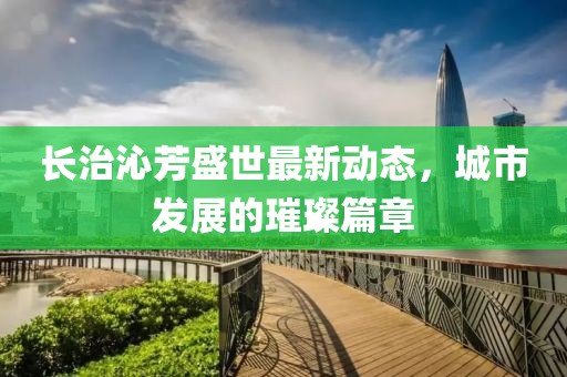 长治沁芳盛世最新动态，城市发展的璀璨篇章