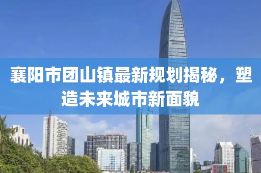 襄阳市团山镇最新规划揭秘，塑造未来城市新面貌