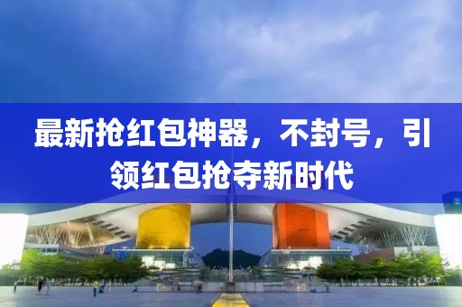 最新抢红包神器，不封号，引领红包抢夺新时代