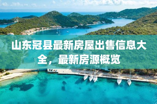 山东冠县最新房屋出售信息大全，最新房源概览