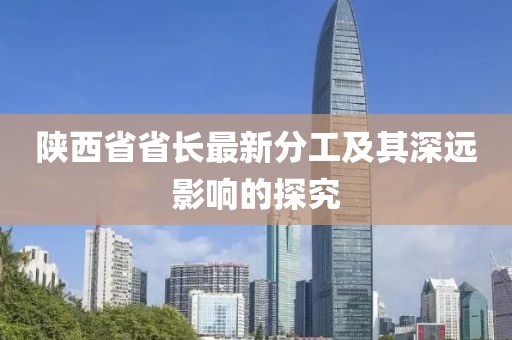 陕西省省长最新分工及其深远影响的探究