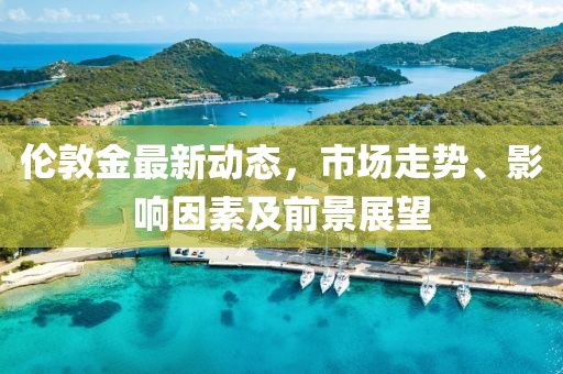 伦敦金最新动态，市场走势、影响因素及前景展望