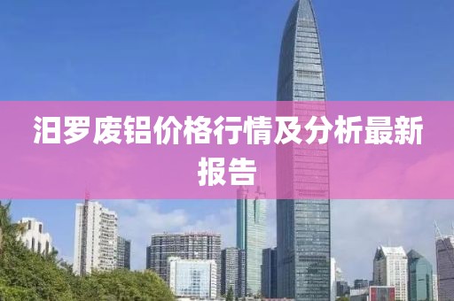 汨罗废铝价格行情及分析最新报告