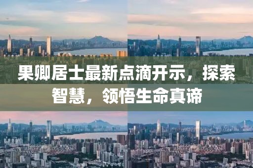 果卿居士最新点滴开示，探索智慧，领悟生命真谛