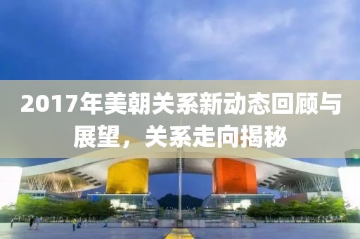 2017年美朝关系新动态回顾与展望，关系走向揭秘