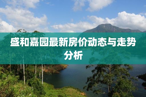 盛和嘉园最新房价动态与走势分析