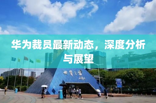 华为裁员最新动态，深度分析与展望