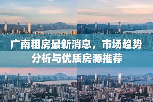 广南租房最新消息，市场趋势分析与优质房源推荐