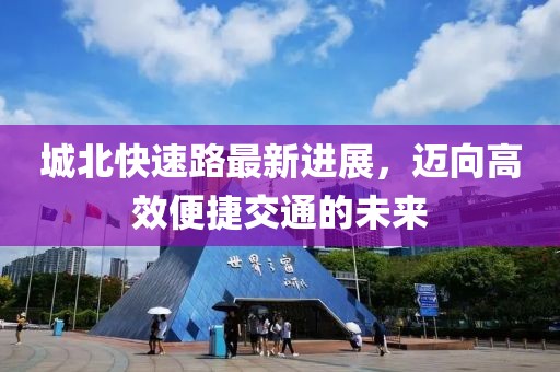 城北快速路最新进展，迈向高效便捷交通的未来