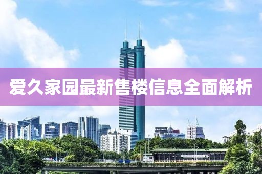 爱久家园最新售楼信息全面解析
