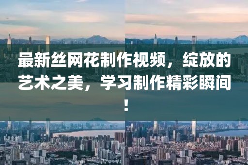 最新丝网花制作视频，绽放的艺术之美，学习制作精彩瞬间！