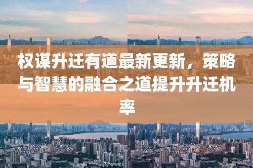 权谋升迁有道最新更新，策略与智慧的融合之道提升升迁机率