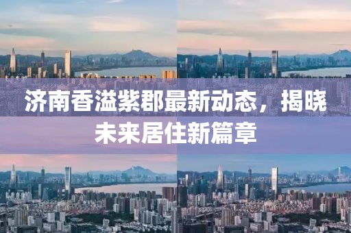 济南香溢紫郡最新动态，揭晓未来居住新篇章