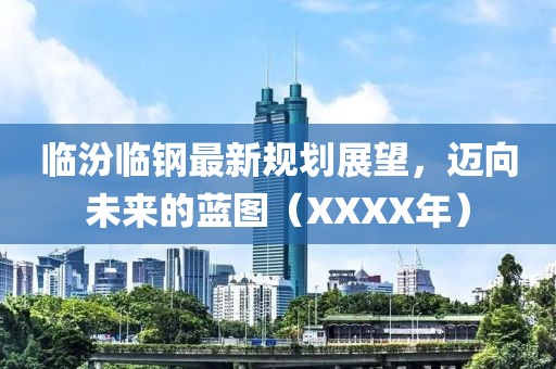 临汾临钢最新规划展望，迈向未来的蓝图（XXXX年）